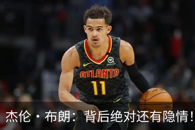 杰伦·布朗：背后绝对还有隐情！我以为我有资格得到解释但我错了
