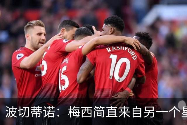 波切蒂诺：梅西简直来自另一个星球，任何词语都不足以形容他
