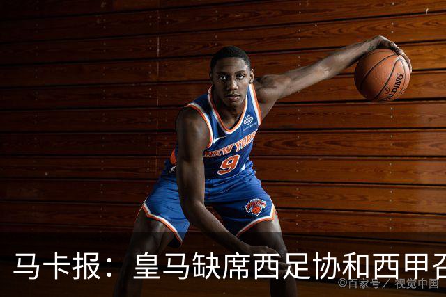 马卡报：皇马缺席西足协和西甲召开的高规格会议，原因未知