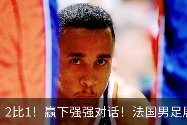 2比1！赢下强强对话！法国男足展现强队底蕴，美加墨世界杯夺冠？